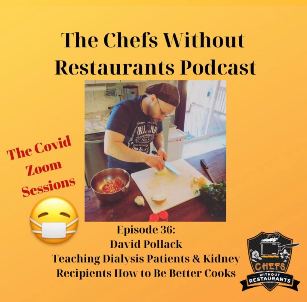 On this episode we have David Pollack, a chef in the Philadelphia, Pennsylvania region. After experiencing kidney failure in 2003, and undergoing dialysis, David finally received a kidney transplant. Like all people with kidney issues, he had to change the way he cooked and ate. Taking what he learned about his new diet, and combining it with his knowledge of cooking, he’s created Cooking Without Kidneys. David is in the early stages of creating this non-profit organization. Currently, he’s sharing recipes on his website https://cookingwithoutkidneys.wordpress.com/. You can also find him on Twitter, Facebook and Instagram. 
